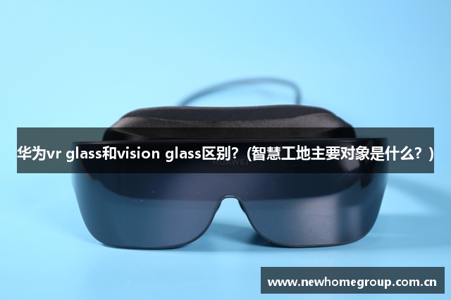 华为vr glass和vision glass区别？(智慧工地主要对象是什么？)